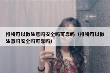 推特可以做生意吗安全吗可靠吗（推特可以做生意吗安全吗可靠吗）