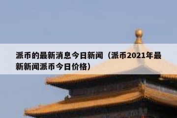 派币的最新消息今日新闻（派币2021年最新新闻派币今日价格）