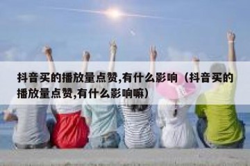 抖音买的播放量点赞,有什么影响（抖音买的播放量点赞,有什么影响嘛）