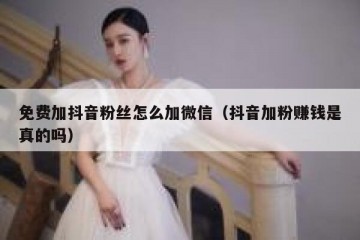 免费加抖音粉丝怎么加微信（抖音加粉赚钱是真的吗）