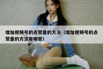 增加视频号的点赞量的方法（增加视频号的点赞量的方法有哪些）
