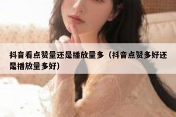 抖音看点赞量还是播放量多（抖音点赞多好还是播放量多好）
