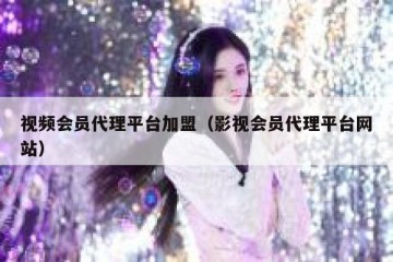 视频会员代理平台加盟（影视会员代理平台网站）