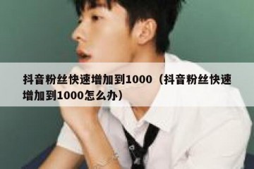 抖音粉丝快速增加到1000（抖音粉丝快速增加到1000怎么办）