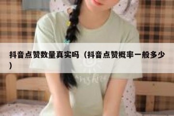 抖音点赞数量真实吗（抖音点赞概率一般多少）