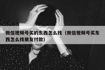 微信视频号买的东西怎么找（微信视频号买东西怎么找朋友付款）