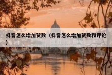 抖音怎么增加赞数（抖音怎么增加赞数和评论）