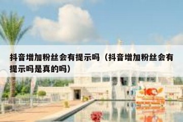 抖音增加粉丝会有提示吗（抖音增加粉丝会有提示吗是真的吗）