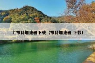 上推特加速器下载（推特加速器 下载）