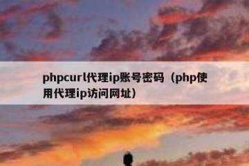 phpcurl代理ip账号密码（php使用代理ip访问网址）