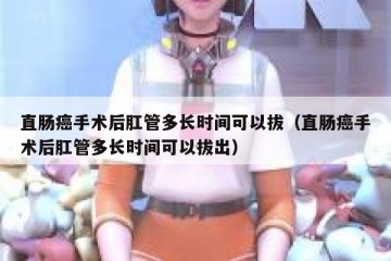 直肠癌手术后肛管多长时间可以拔（直肠癌手术后肛管多长时间可以拔出）