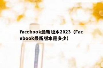 facebook最新版本2023（Facebook最新版本是多少）
