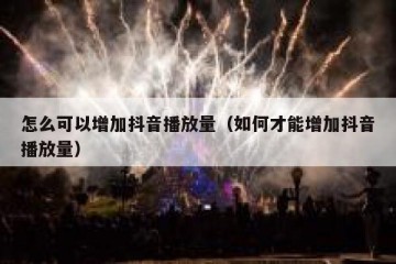 怎么可以增加抖音播放量（如何才能增加抖音播放量）