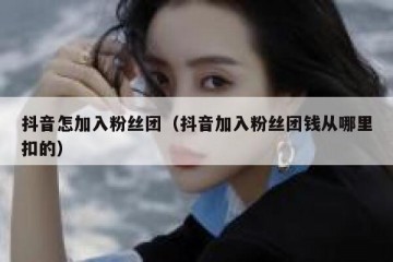 抖音怎加入粉丝团（抖音加入粉丝团钱从哪里扣的）
