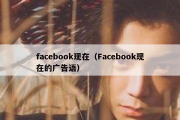 facebook现在（Facebook现在的广告语）