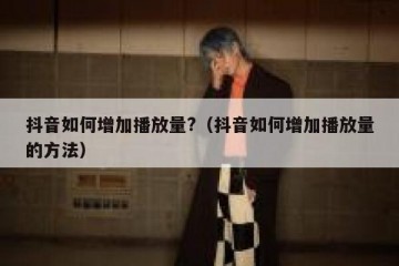 抖音如何增加播放量?（抖音如何增加播放量的方法）