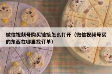微信视频号购买链接怎么打开（微信视频号买的东西在哪里找订单）