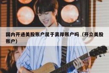 国内开通美股账户属于离岸账户吗（开立美股账户）
