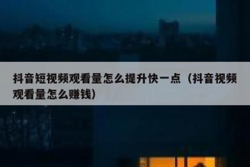 抖音短视频观看量怎么提升快一点（抖音视频观看量怎么赚钱）