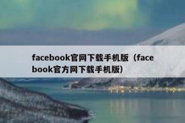 facebook官网下载手机版（facebook官方网下载手机版）