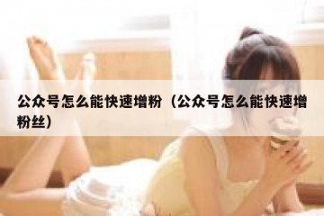 公众号怎么能快速增粉（公众号怎么能快速增粉丝）
