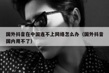 国外抖音在中国连不上网络怎么办（国外抖音国内用不了）