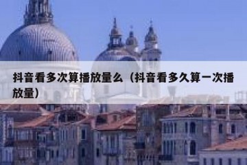 抖音看多次算播放量么（抖音看多久算一次播放量）