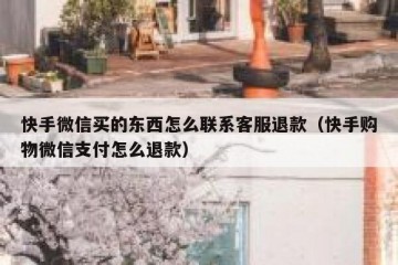 快手微信买的东西怎么联系客服退款（快手购物微信支付怎么退款）