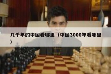 几千年的中国看哪里（中国3000年看哪里）