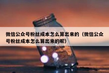 微信公众号粉丝成本怎么算出来的（微信公众号粉丝成本怎么算出来的呢）