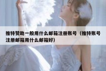 推特赞助一般用什么邮箱注册账号（推特账号注册邮箱用什么邮箱好）
