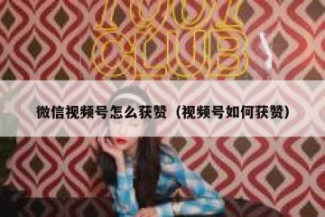 微信视频号怎么获赞（视频号如何获赞）