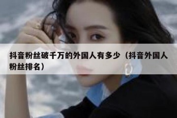 抖音粉丝破千万的外国人有多少（抖音外国人粉丝排名）