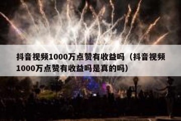 抖音视频1000万点赞有收益吗（抖音视频1000万点赞有收益吗是真的吗）