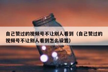 自己赞过的视频号不让别人看到（自己赞过的视频号不让别人看到怎么设置）