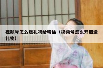 视频号怎么送礼物给粉丝（视频号怎么开启送礼物）