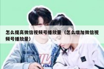 怎么提高微信视频号播放量（怎么增加微信视频号播放量）