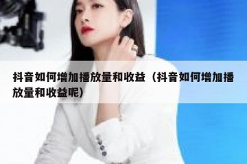 抖音如何增加播放量和收益（抖音如何增加播放量和收益呢）