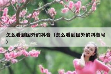 怎么看到国外的抖音（怎么看到国外的抖音号）