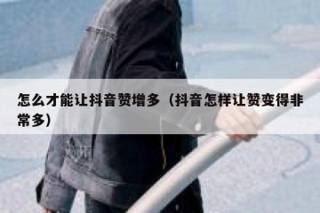 怎么才能让抖音赞增多（抖音怎样让赞变得非常多）