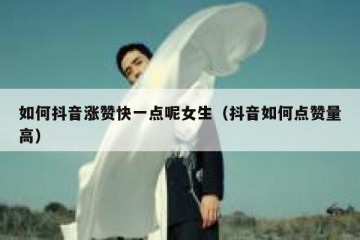 如何抖音涨赞快一点呢女生（抖音如何点赞量高）
