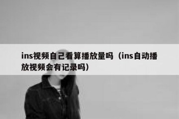 ins视频自己看算播放量吗（ins自动播放视频会有记录吗）