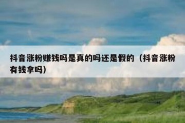 抖音涨粉赚钱吗是真的吗还是假的（抖音涨粉有钱拿吗）