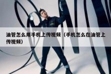 油管怎么用手机上传视频（手机怎么在油管上传视频）