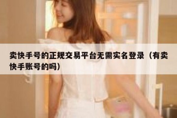 卖快手号的正规交易平台无需实名登录（有卖快手账号的吗）