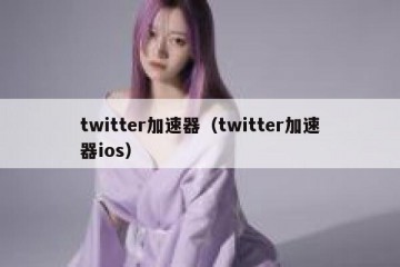 twitter加速器（twitter加速器ios）