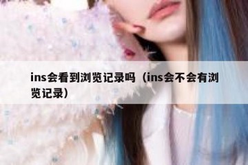 ins会看到浏览记录吗（ins会不会有浏览记录）