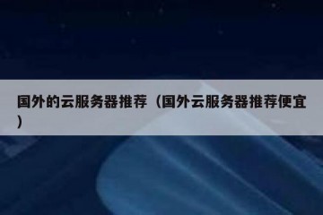国外的云服务器推荐（国外云服务器推荐便宜）