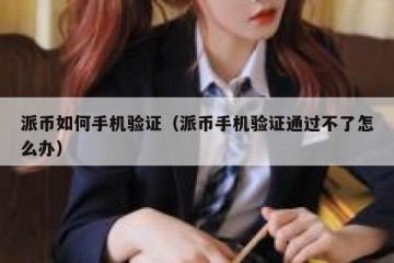 派币如何手机验证（派币手机验证通过不了怎么办）