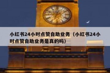 小红书24小时点赞自助业务（小红书24小时点赞自助业务是真的吗）